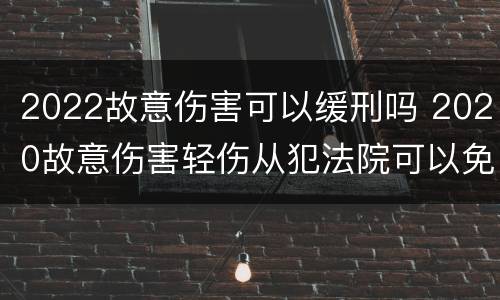 2022故意伤害可以缓刑吗 2020故意伤害轻伤从犯法院可以免除刑罚吗