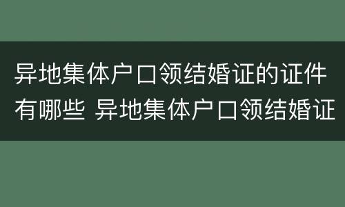 异地集体户口领结婚证的证件有哪些 异地集体户口领结婚证的证件有哪些内容