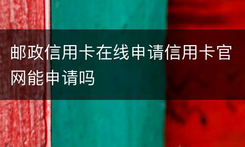 邮政信用卡在线申请信用卡官网能申请吗