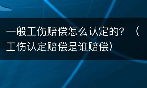 一般工伤赔偿怎么认定的？（工伤认定赔偿是谁赔偿）