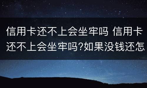 信用卡还不上会坐牢吗 信用卡还不上会坐牢吗?如果没钱还怎么办