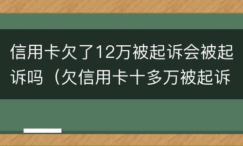 信用卡欠了12万被起诉会被起诉吗（欠信用卡十多万被起诉了）