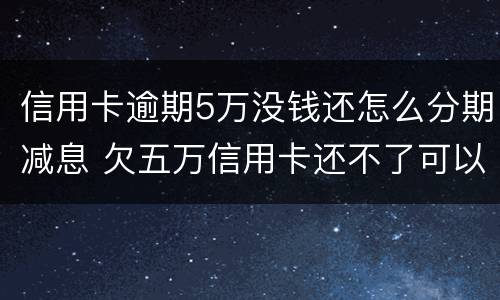 信用卡逾期5万没钱还怎么分期减息 欠五万信用卡还不了可以分期还吗