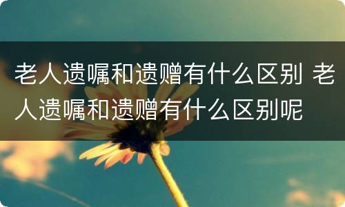 老人遗嘱和遗赠有什么区别 老人遗嘱和遗赠有什么区别呢