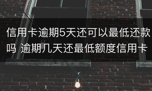 信用卡逾期5天还可以最低还款吗 逾期几天还最低额度信用卡还能用吗