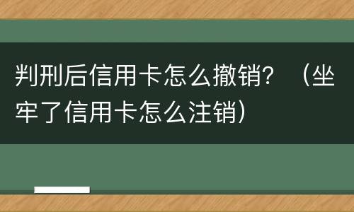 判刑后信用卡怎么撤销？（坐牢了信用卡怎么注销）