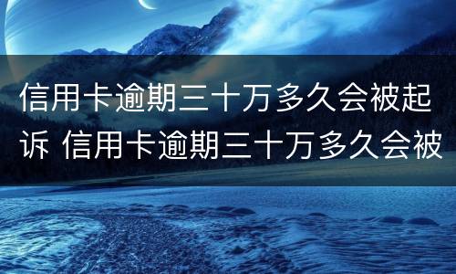 信用卡逾期三十万多久会被起诉 信用卡逾期三十万多久会被起诉呢