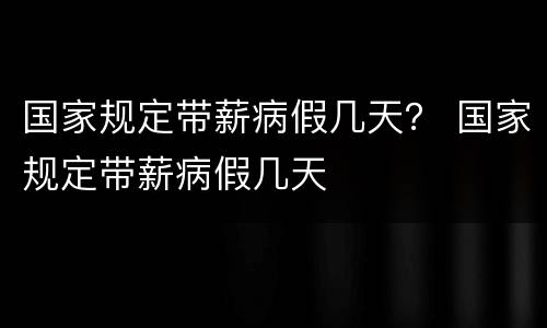 国家规定带薪病假几天？ 国家规定带薪病假几天
