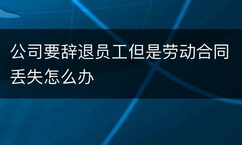 公司要辞退员工但是劳动合同丢失怎么办