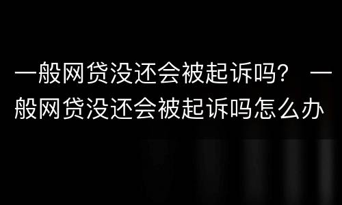一般网贷没还会被起诉吗？ 一般网贷没还会被起诉吗怎么办