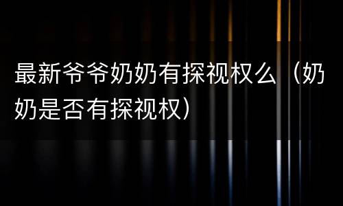 最新爷爷奶奶有探视权么（奶奶是否有探视权）