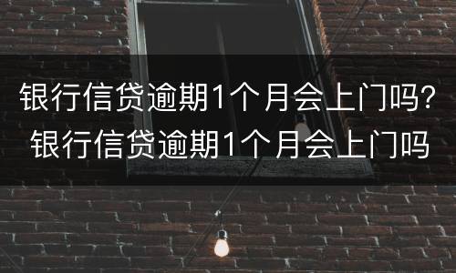 银行信贷逾期1个月会上门吗？ 银行信贷逾期1个月会上门吗