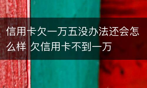 信用卡欠一万五没办法还会怎么样 欠信用卡不到一万