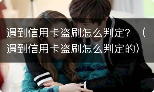 遇到信用卡盗刷怎么判定？（遇到信用卡盗刷怎么判定的）
