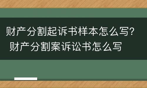 财产分割起诉书样本怎么写？ 财产分割案诉讼书怎么写