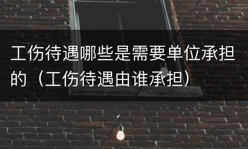 工伤待遇哪些是需要单位承担的（工伤待遇由谁承担）