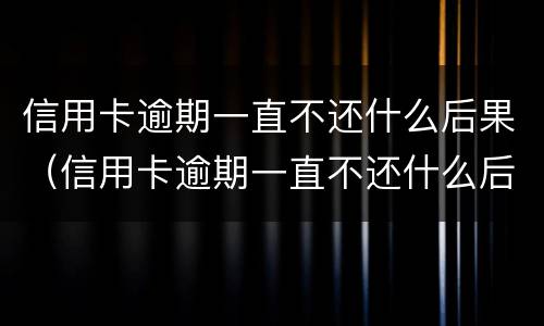 信用卡逾期一直不还什么后果（信用卡逾期一直不还什么后果呢）