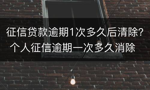 征信贷款逾期1次多久后清除？ 个人征信逾期一次多久消除