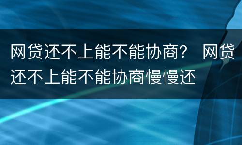 网贷还不上能不能协商？ 网贷还不上能不能协商慢慢还