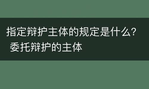 指定辩护主体的规定是什么？ 委托辩护的主体