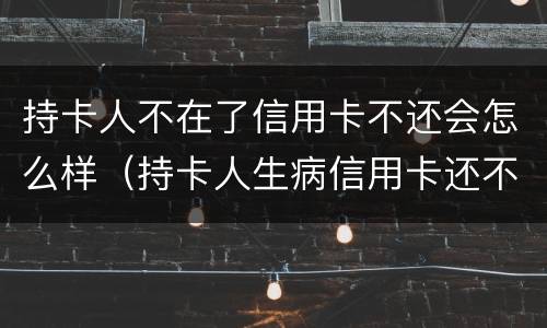 持卡人不在了信用卡不还会怎么样（持卡人生病信用卡还不上怎么办）