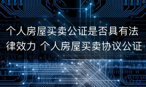 个人房屋买卖公证是否具有法律效力 个人房屋买卖协议公证有法律效力吗?