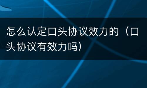怎么认定口头协议效力的（口头协议有效力吗）