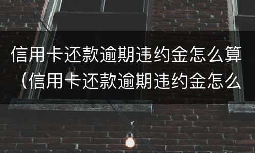 信用卡还款逾期违约金怎么算（信用卡还款逾期违约金怎么算出来的）