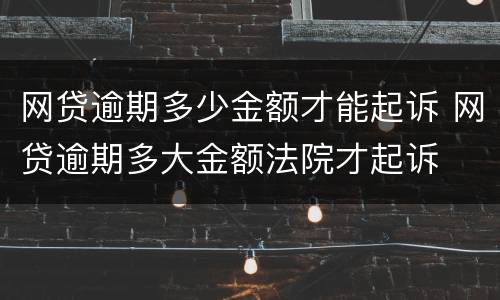 网贷逾期多少金额才能起诉 网贷逾期多大金额法院才起诉