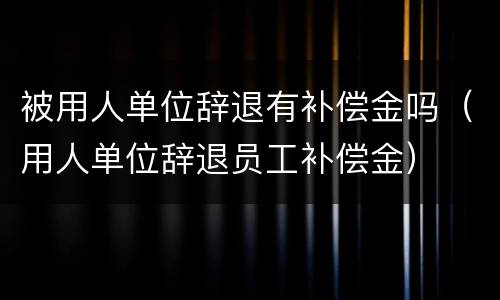 被用人单位辞退有补偿金吗（用人单位辞退员工补偿金）