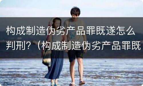 构成制造伪劣产品罪既遂怎么判刑?（构成制造伪劣产品罪既遂怎么判刑的）