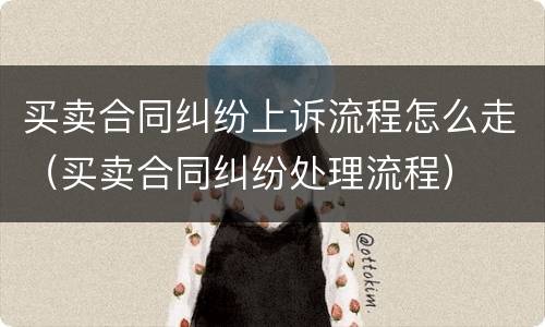 买卖合同纠纷上诉流程怎么走（买卖合同纠纷处理流程）