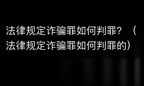 法律规定诈骗罪如何判罪？（法律规定诈骗罪如何判罪的）
