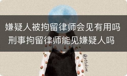 嫌疑人被拘留律师会见有用吗 刑事拘留律师能见嫌疑人吗