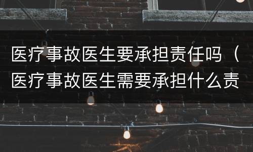 医疗事故医生要承担责任吗（医疗事故医生需要承担什么责任）