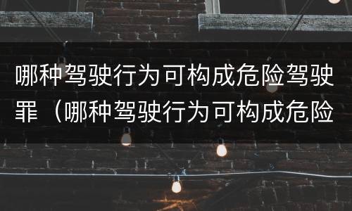 哪种驾驶行为可构成危险驾驶罪（哪种驾驶行为可构成危险驾驶罪量刑标准）