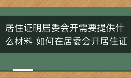 居住证明居委会开需要提供什么材料 如何在居委会开居住证明材料