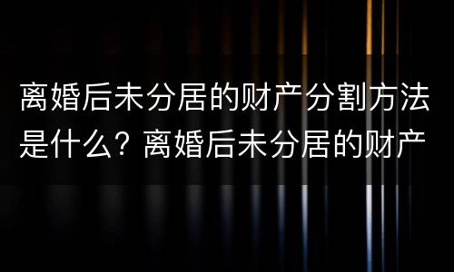 离婚后未分居的财产分割方法是什么? 离婚后未分居的财产分割方法是什么法律