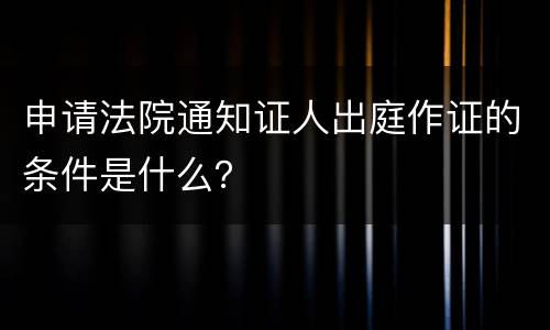 申请法院通知证人出庭作证的条件是什么？