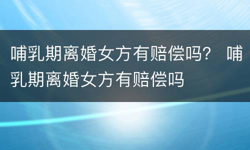 哺乳期离婚女方有赔偿吗？ 哺乳期离婚女方有赔偿吗