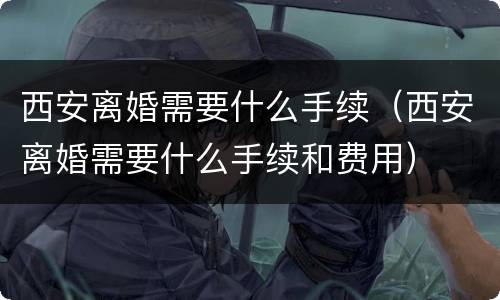 西安离婚需要什么手续（西安离婚需要什么手续和费用）