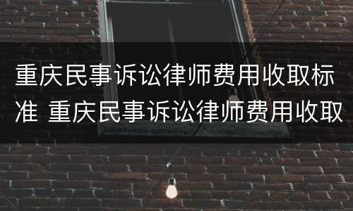 重庆民事诉讼律师费用收取标准 重庆民事诉讼律师费用收取标准是多少