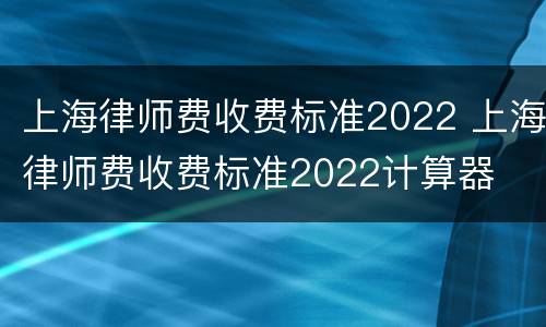上海律师费收费标准2022 上海律师费收费标准2022计算器