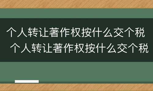 个人转让著作权按什么交个税 个人转让著作权按什么交个税的