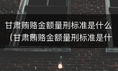 甘肃贿赂金额量刑标准是什么（甘肃贿赂金额量刑标准是什么规定）