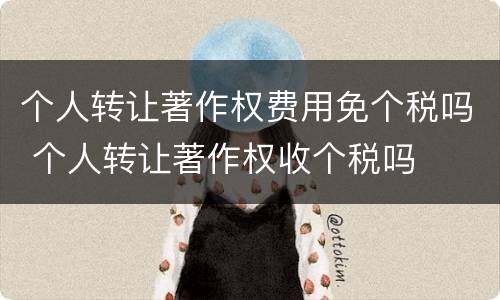 个人转让著作权费用免个税吗 个人转让著作权收个税吗