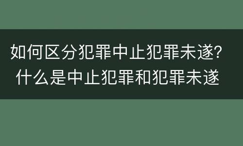 如何区分犯罪中止犯罪未遂？ 什么是中止犯罪和犯罪未遂