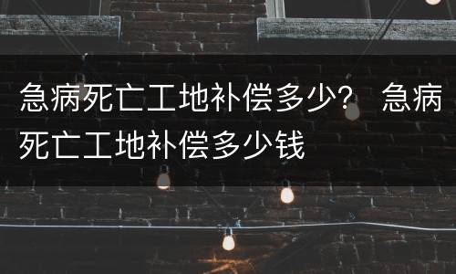 急病死亡工地补偿多少？ 急病死亡工地补偿多少钱