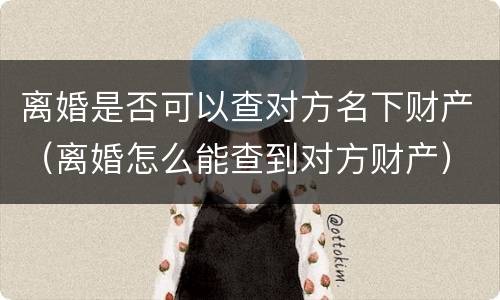 离婚是否可以查对方名下财产（离婚怎么能查到对方财产）
