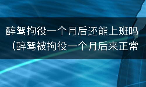醉驾拘役一个月后还能上班吗（醉驾被拘役一个月后来正常上班以后还会被开除么）